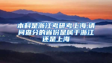 本科是浙江考研考上海,请问查分的省份是属于浙江还是上海