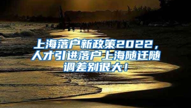 上海落户新政策2022，人才引进落户上海随迁随调差别很大！