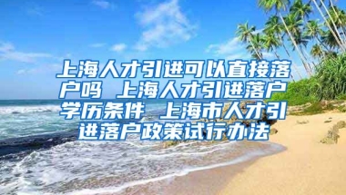 上海人才引进可以直接落户吗 上海人才引进落户学历条件 上海市人才引进落户政策试行办法