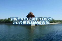 了解2021上海户口积分120分细则和制度方向