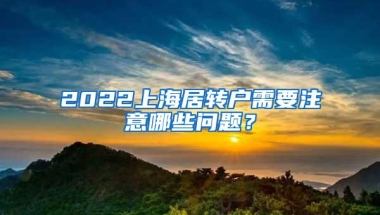 2022上海居转户需要注意哪些问题？