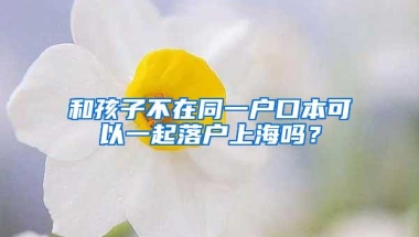 和孩子不在同一户口本可以一起落户上海吗？