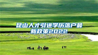 昆山人才引进学历落户最新政策2022