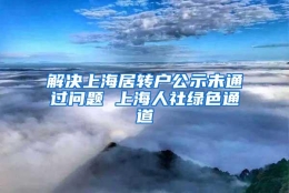 解决上海居转户公示未通过问题 上海人社绿色通道