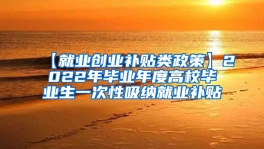 【就业创业补贴类政策】2022年毕业年度高校毕业生一次性吸纳就业补贴