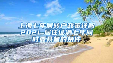 上海七年居转户政策详解2021 居住证满七年同时要具备的条件