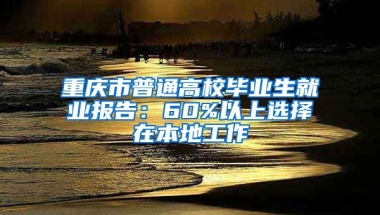 重庆市普通高校毕业生就业报告：60%以上选择在本地工作