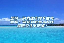 想问一问我应该跨专业考研吗？就业到底看本科还是研究生学历呢？