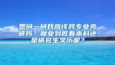 想问一问我应该跨专业考研吗？就业到底看本科还是研究生学历呢？