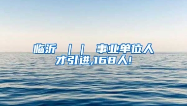 临沂 ｜｜ 事业单位人才引进,168人!