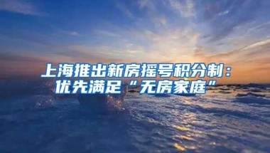 上海推出新房摇号积分制：优先满足“无房家庭”