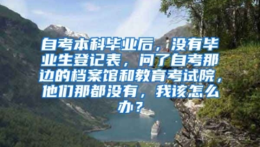 自考本科毕业后，没有毕业生登记表，问了自考那边的档案馆和教育考试院，他们那都没有，我该怎么办？