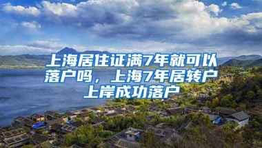 上海居住证满7年就可以落户吗，上海7年居转户上岸成功落户