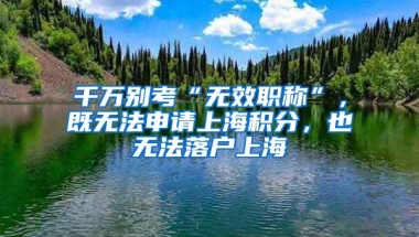 千万别考“无效职称”，既无法申请上海积分，也无法落户上海