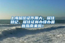 上海居住证作用大，居住登记、居住证新办续办最新指南来啦！