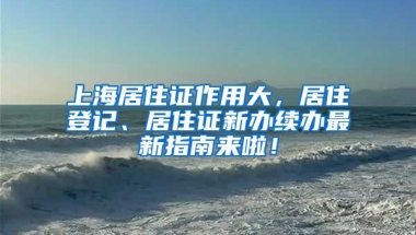 上海居住证作用大，居住登记、居住证新办续办最新指南来啦！