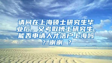 请问在上海硕士研究生毕业后，又考取博士研究生，能否申请人才落户上海吗？谢谢 ？