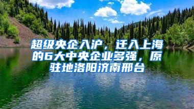 超级央企入沪，迁入上海的6大中央企业多强，原驻地洛阳济南邢台