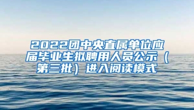 2022团中央直属单位应届毕业生拟聘用人员公示（第三批）进入阅读模式