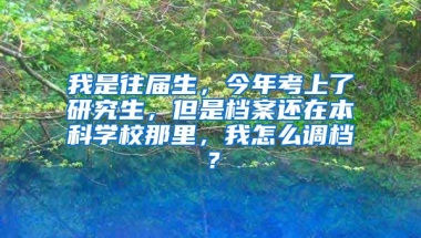 我是往届生，今年考上了研究生，但是档案还在本科学校那里，我怎么调档？