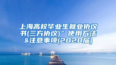 上海高校毕业生就业协议书(三方协议)”使用方法&注意事项(2020届)