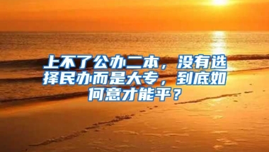 上不了公办二本，没有选择民办而是大专，到底如何意才能平？