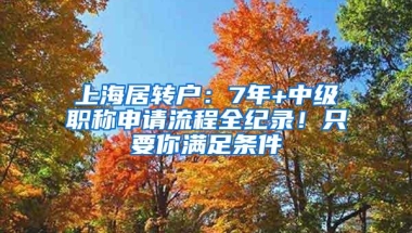 上海居转户：7年+中级职称申请流程全纪录！只要你满足条件