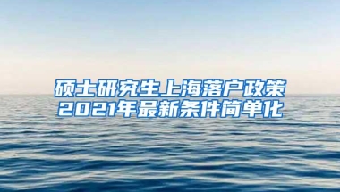 硕士研究生上海落户政策2021年最新条件简单化