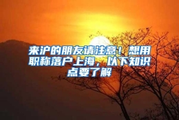 来沪的朋友请注意！想用职称落户上海，以下知识点要了解