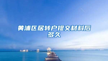 黄浦区居转户提交材料后多久