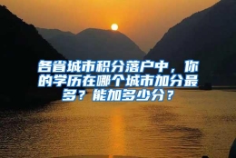 各省城市积分落户中，你的学历在哪个城市加分最多？能加多少分？