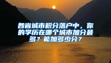 各省城市积分落户中，你的学历在哪个城市加分最多？能加多少分？