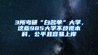 3所考研“白名单”大学，这些985大学不歧视本科，公平且容易上岸