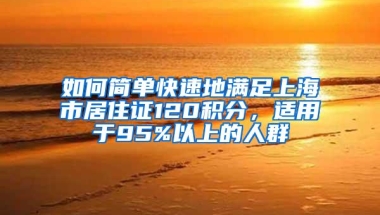 如何简单快速地满足上海市居住证120积分，适用于95%以上的人群