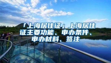 「上海居住证」上海居住证主要功能、申办条件、申办材料、签注