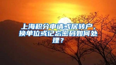 上海积分申请或居转户，换单位或记忘密码如何处理？