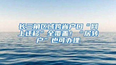 长三角区域跨省户口“网上迁移”全覆盖！“居转户”也可办理