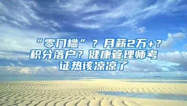 “零门槛”？月薪2万+？积分落户？健康管理师考证热该凉凉了