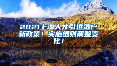 2021上海人才引进落户新政策！实施细则调整变化！