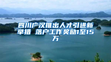 四川广汉推出人才引进新举措 落户工作奖励1至15万