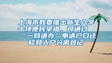 上海市教委推出新生入学十项便民举措，可通过“一网通办”申请户口迁移和人户分离登记