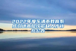 2022年度乐清市教育系统引进高层次紧缺人才补充公告