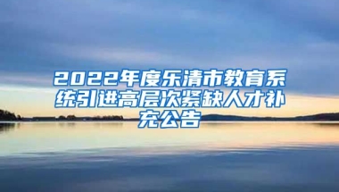 2022年度乐清市教育系统引进高层次紧缺人才补充公告