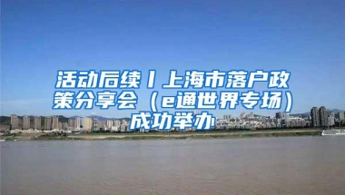 活动后续丨上海市落户政策分享会（e通世界专场）成功举办