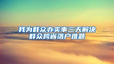 我为群众办实事三天解决群众跨省落户难题