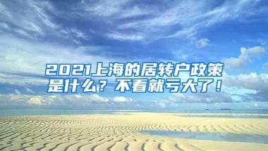 2021上海的居转户政策是什么？不看就亏大了！