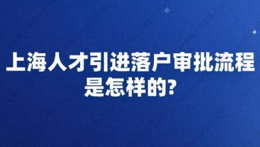 上海人才引进落户审批流程是怎样的？