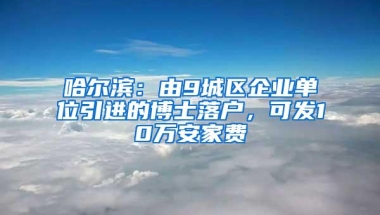 哈尔滨：由9城区企业单位引进的博士落户，可发10万安家费