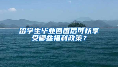 留学生毕业回国后可以享受哪些福利政策？