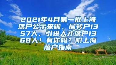 2021年4月第一批上海落户公示来啦，居转户1357人，引进人才落户1368人！有你吗？附上海落户指南